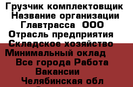 Грузчик-комплектовщик › Название организации ­ Главтрасса, ООО › Отрасль предприятия ­ Складское хозяйство › Минимальный оклад ­ 1 - Все города Работа » Вакансии   . Челябинская обл.,Снежинск г.